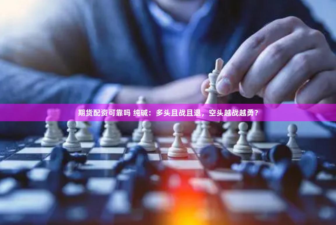 期货配资可靠吗 纯碱：多头且战且退，空头越战越勇？