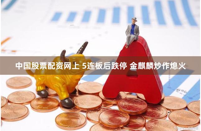 中国股票配资网上 5连板后跌停 金麒麟炒作熄火