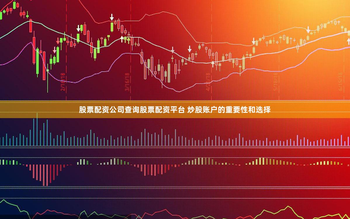股票配资公司查询股票配资平台 炒股账户的重要性和选择