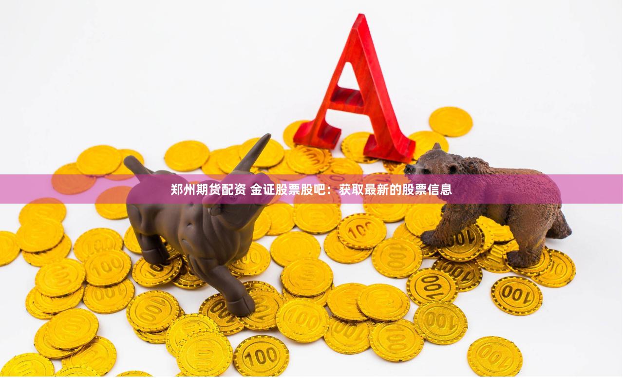 郑州期货配资 金证股票股吧：获取最新的股票信息