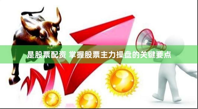 是股票配资 掌握股票主力操盘的关键要点