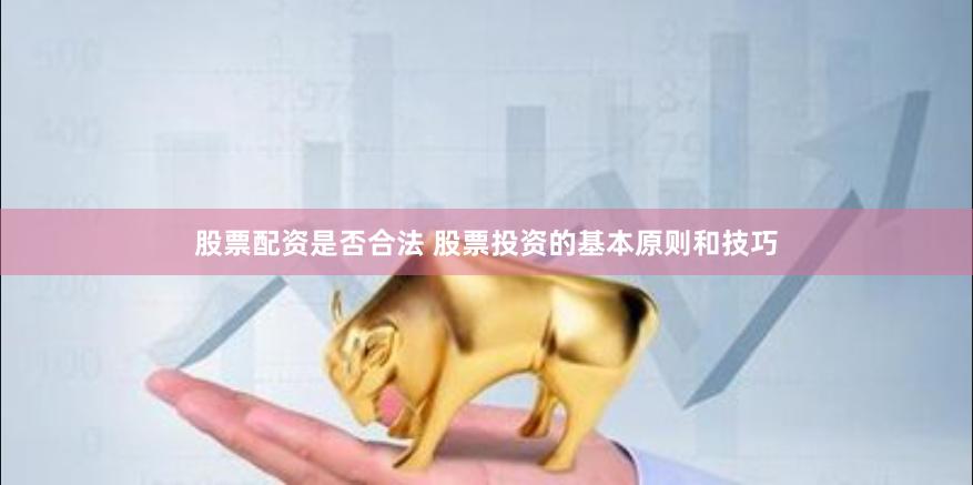 股票配资是否合法 股票投资的基本原则和技巧
