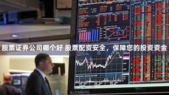 股票证券公司哪个好 股票配资安全，保障您的投资资金