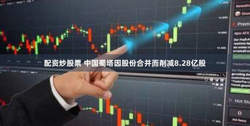 配资炒股票 中国蜀塔因股份合并而削减8.28亿股