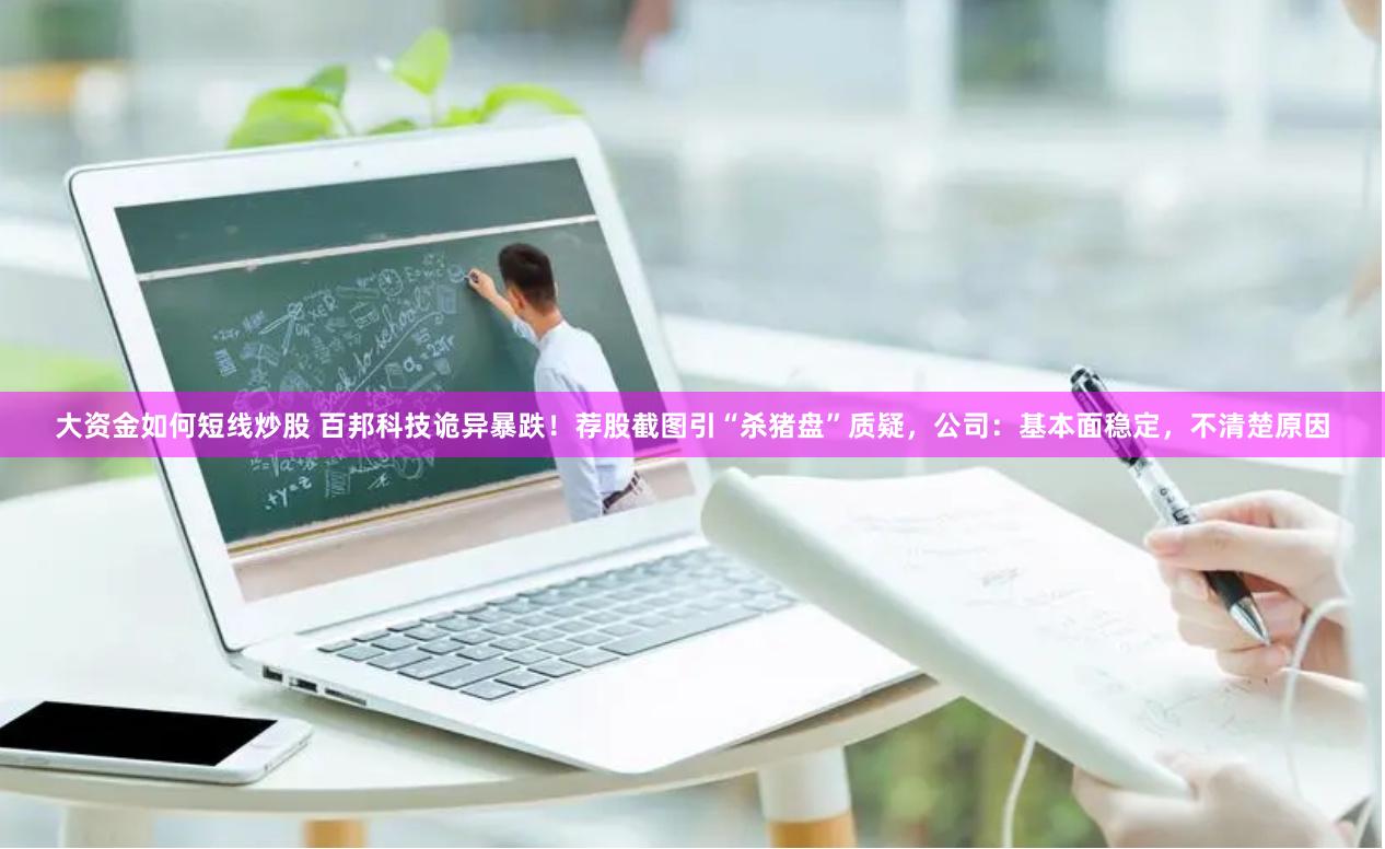 大资金如何短线炒股 百邦科技诡异暴跌！荐股截图引“杀猪盘”质疑，公司：基本面稳定，不清楚原因