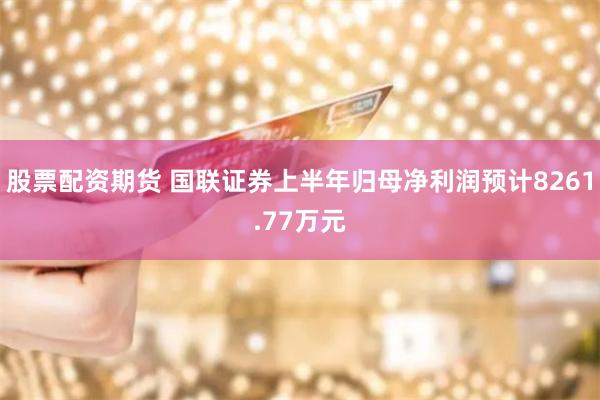 股票配资期货 国联证券上半年归母净利润预计8261.77万元