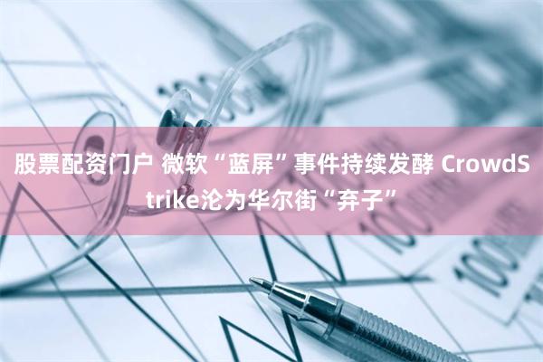 股票配资门户 微软“蓝屏”事件持续发酵 CrowdStrike沦为华尔街“弃子”