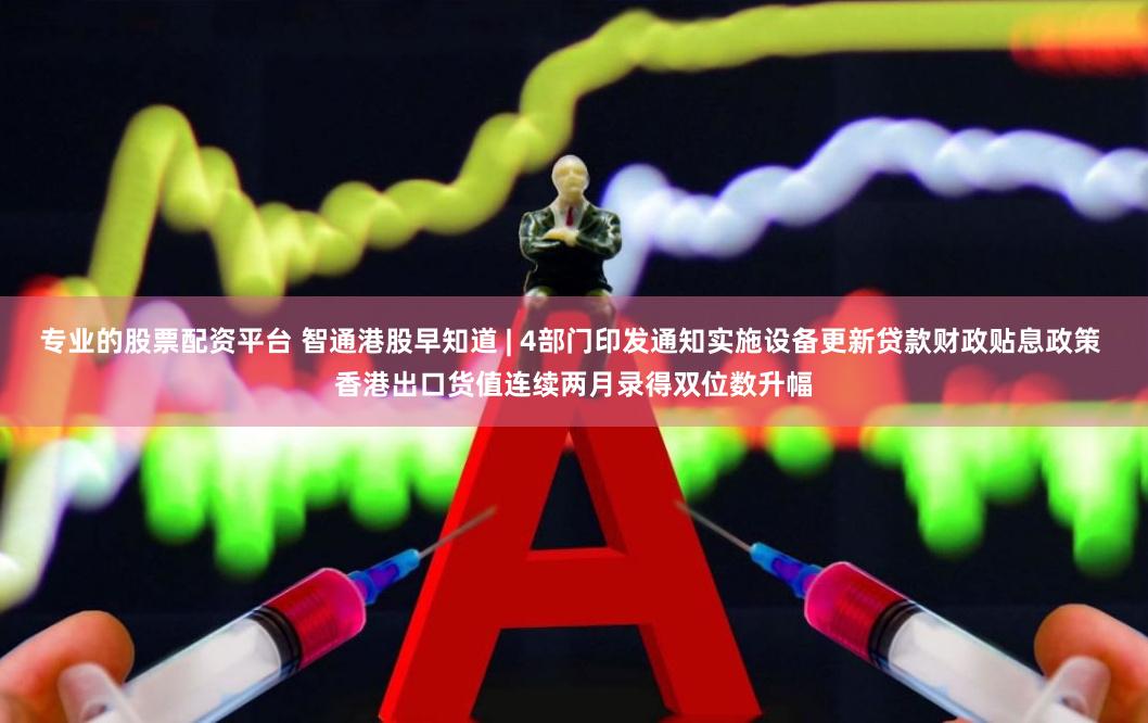 专业的股票配资平台 智通港股早知道 | 4部门印发通知实施设备更新贷款财政贴息政策 香港出口货值连续两月录得双位数升幅