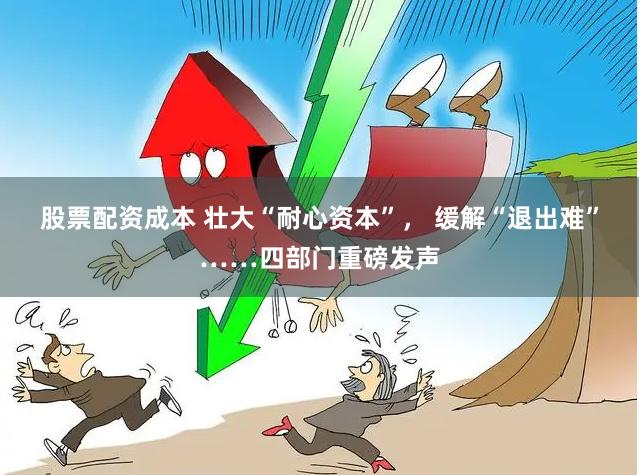 股票配资成本 壮大“耐心资本”， 缓解“退出难”……四部门重磅发声