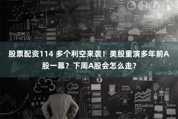 股票配资114 多个利空来袭！美股重演多年前A股一幕？下周A股会怎么走？