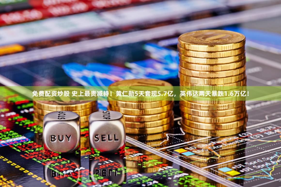 免费配资炒股 史上最贵减持！黄仁勋5天套现5.7亿，英伟达两天暴跌1.6万亿！