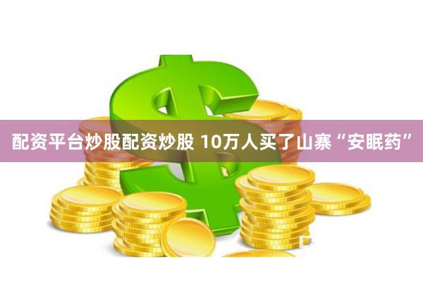 配资平台炒股配资炒股 10万人买了山寨“安眠药”