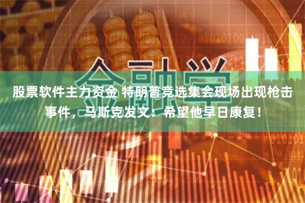 股票软件主力资金 特朗普竞选集会现场出现枪击事件，马斯克发文：希望他早日康复！
