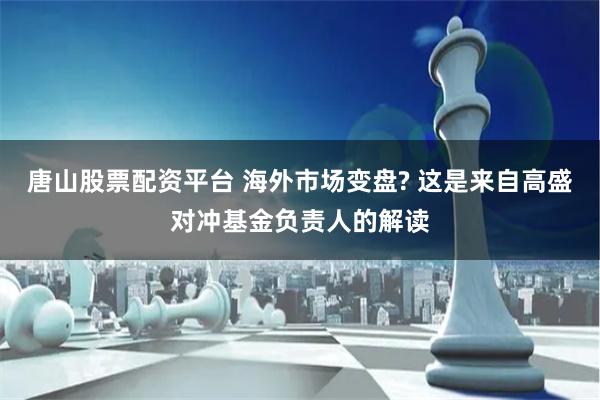唐山股票配资平台 海外市场变盘? 这是来自高盛对冲基金负责人的解读