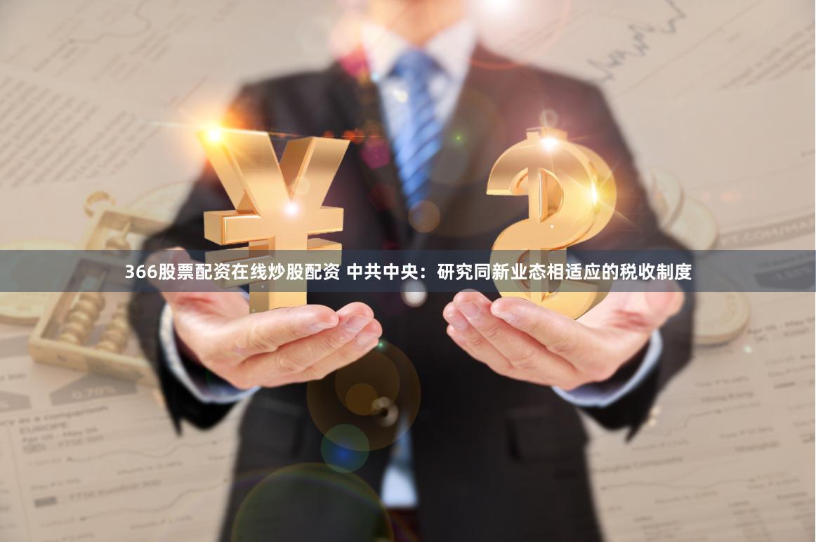 366股票配资在线炒股配资 中共中央：研究同新业态相适应的税收制度