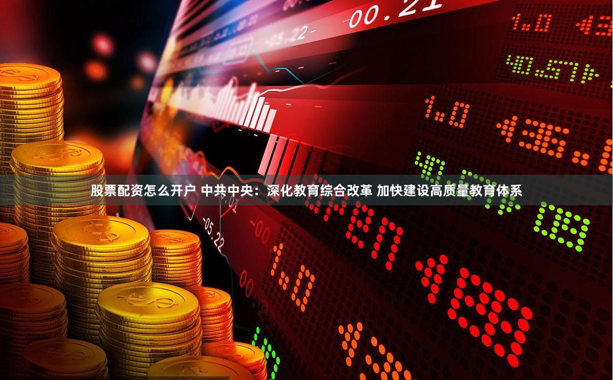 股票配资怎么开户 中共中央：深化教育综合改革 加快建设高质量教育体系