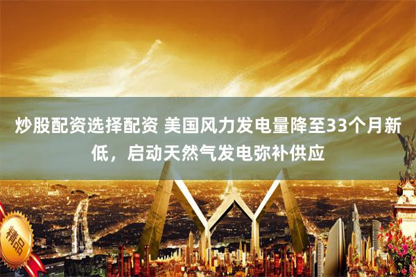 炒股配资选择配资 美国风力发电量降至33个月新低，启动天然气发电弥补供应