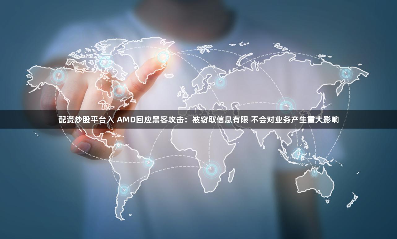 配资炒股平台入 AMD回应黑客攻击：被窃取信息有限 不会对业务产生重大影响