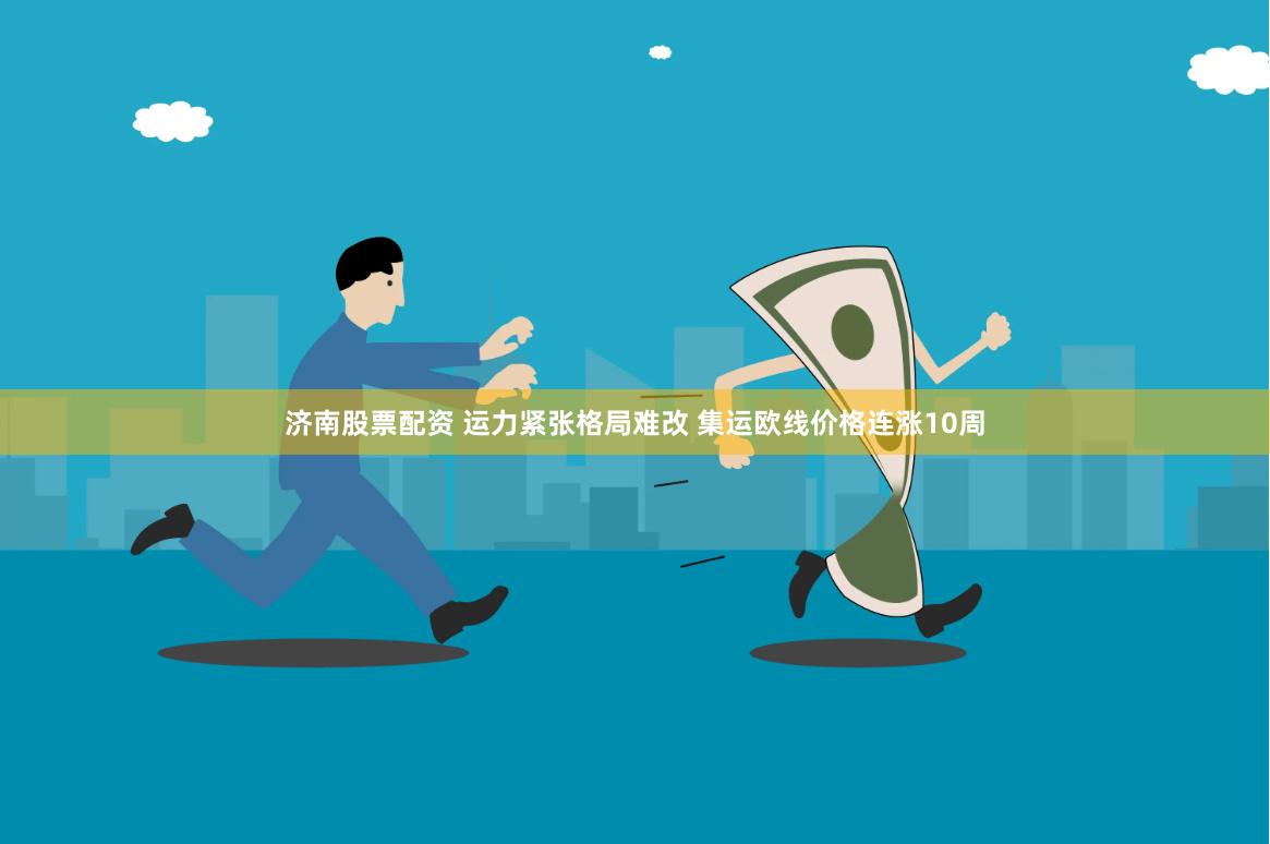 济南股票配资 运力紧张格局难改 集运欧线价格连涨10周