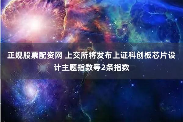 正规股票配资网 上交所将发布上证科创板芯片设计主题指数等2条指数