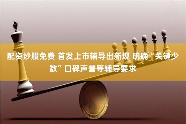 配资炒股免费 首发上市辅导出新规 明确“关键少数”口碑声誉等辅导要求