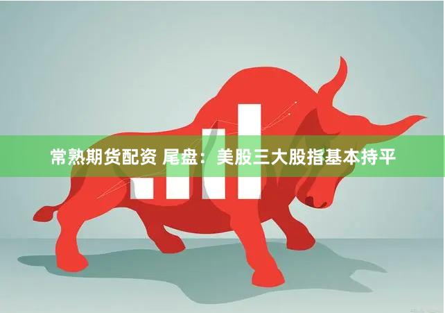 常熟期货配资 尾盘：美股三大股指基本持平