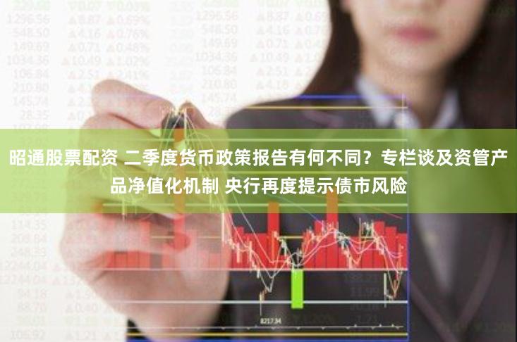 昭通股票配资 二季度货币政策报告有何不同？专栏谈及资管产品净值化机制 央行再度提示债市风险