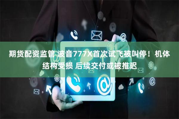 期货配资监管 波音777X首次试飞被叫停！机体结构受损 后续交付或被推迟