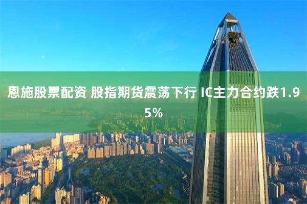 恩施股票配资 股指期货震荡下行 IC主力合约跌1.95%