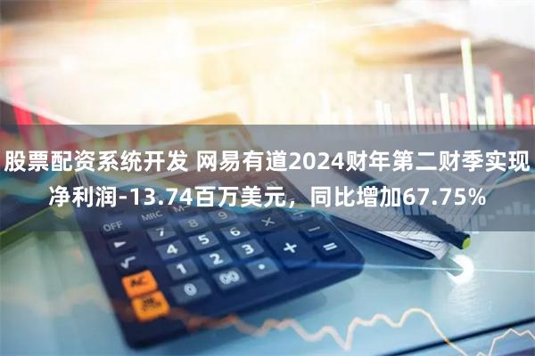 股票配资系统开发 网易有道2024财年第二财季实现净利润-13.74百万美元，同比增加67.75%