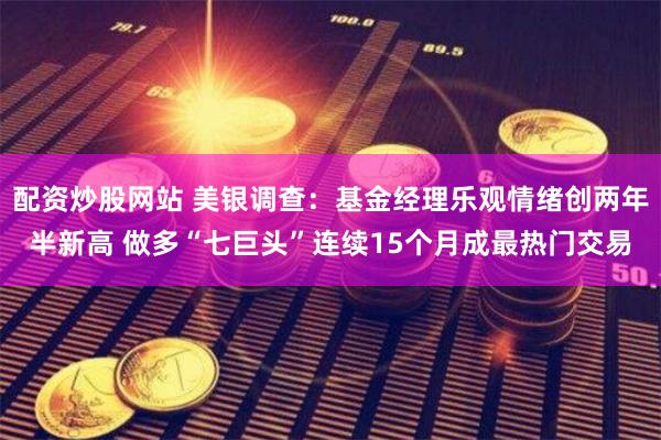 配资炒股网站 美银调查：基金经理乐观情绪创两年半新高 做多“七巨头”连续15个月成最热门交易