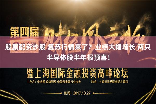 股票配资炒股 复苏行情来了？业绩大幅增长 两只半导体股半年报预喜！