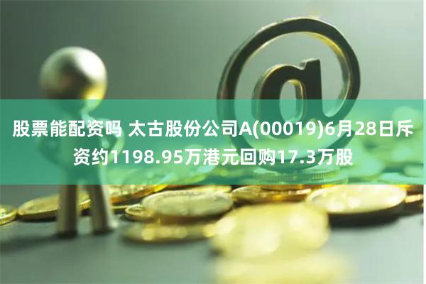 股票能配资吗 太古股份公司A(00019)6月28日斥资约1198.95万港元回购17.3万股