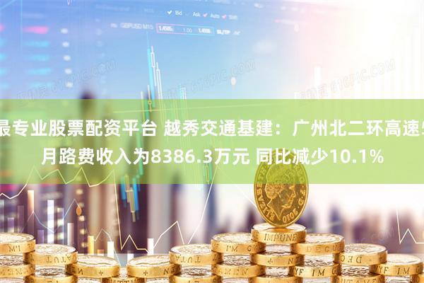 最专业股票配资平台 越秀交通基建：广州北二环高速5月路费收入为8386.3万元 同比减少10.1%