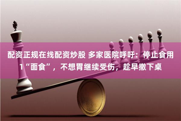 配资正规在线配资炒股 多家医院呼吁：停止食用1“面食”，不想胃继续受伤，趁早撤下桌