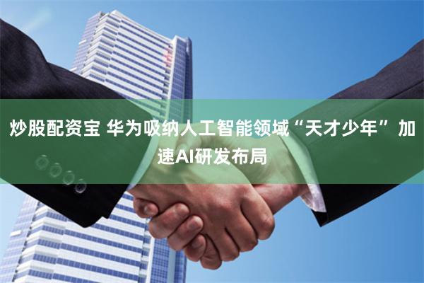 炒股配资宝 华为吸纳人工智能领域“天才少年” 加速AI研发布局