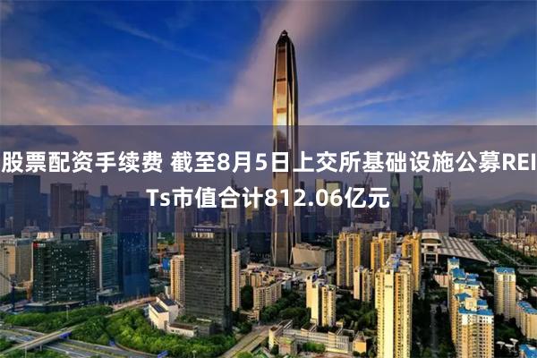 股票配资手续费 截至8月5日上交所基础设施公募REITs市值合计812.06亿元