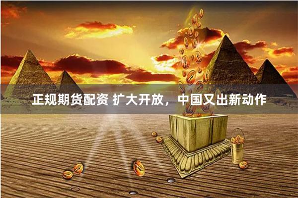 正规期货配资 扩大开放，中国又出新动作
