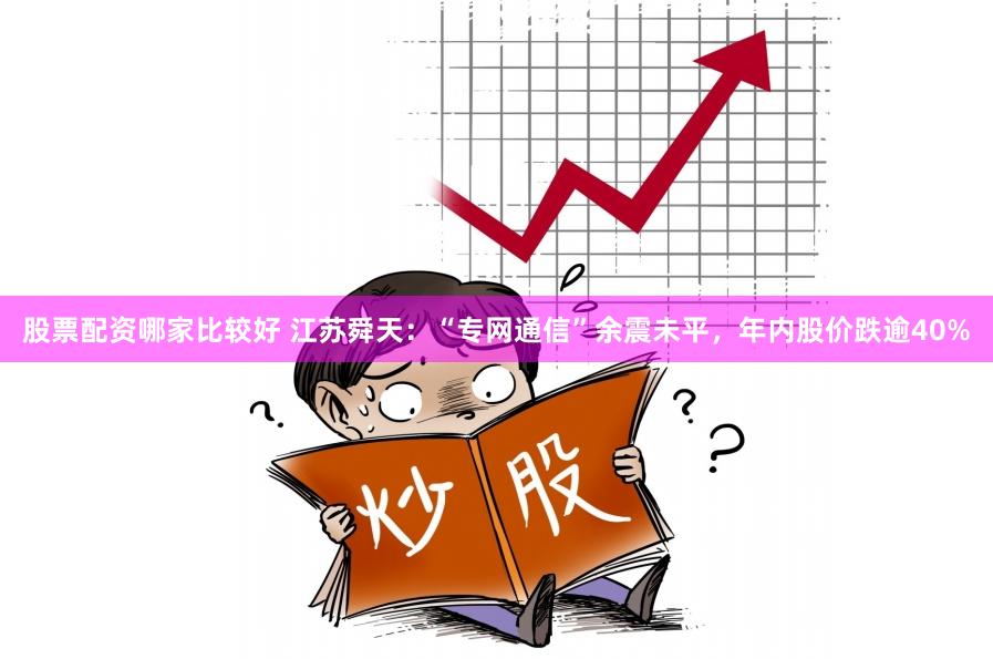 股票配资哪家比较好 江苏舜天：“专网通信”余震未平，年内股价跌逾40%