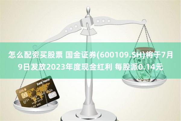怎么配资买股票 国金证券(600109.SH)将于7月9日发放2023年度现金红利 每股派0.14元