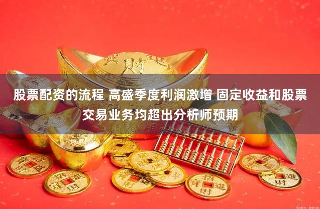 股票配资的流程 高盛季度利润激增 固定收益和股票交易业务均超出分析师预期