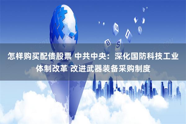 怎样购买配债股票 中共中央：深化国防科技工业体制改革 改进武器装备采购制度