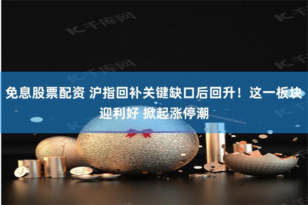 免息股票配资 沪指回补关键缺口后回升！这一板块迎利好 掀起涨停潮