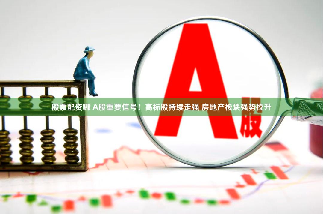股票配资哪 A股重要信号！高标股持续走强 房地产板块强势拉升