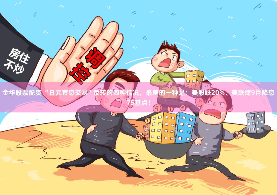 金华股票配资 “日元套息交易”反转的四种情况，最差的一种是：美股跌20%、美联储9月降息75基点！