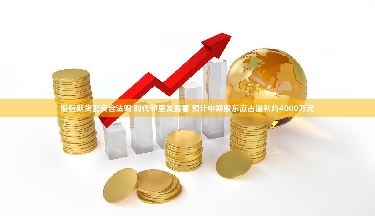 股指期货配资合法吗 时代邻里发盈喜 预计中期股东应占溢利约4000万元