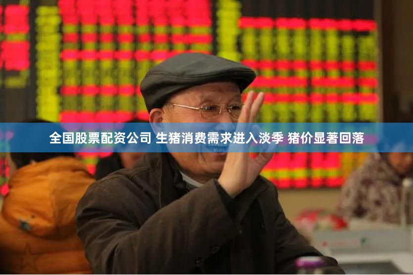 全国股票配资公司 生猪消费需求进入淡季 猪价显著回落