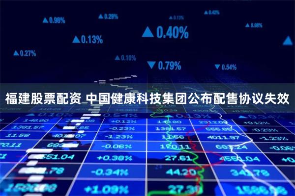 福建股票配资 中国健康科技集团公布配售协议失效