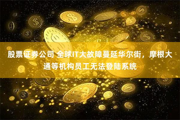 股票证券公司 全球IT大故障蔓延华尔街，摩根大通等机构员工无法登陆系统