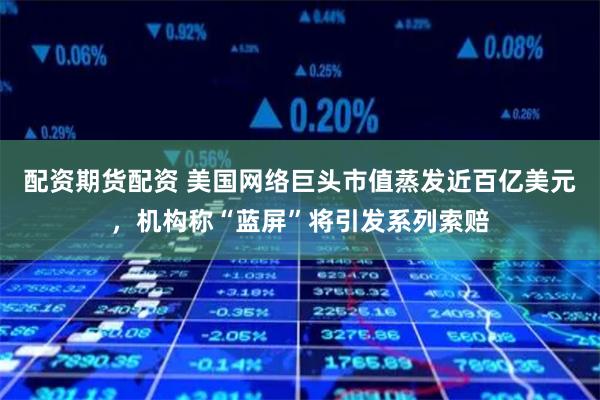配资期货配资 美国网络巨头市值蒸发近百亿美元，机构称“蓝屏”将引发系列索赔
